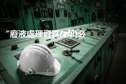 “廢液處理資質(zhì)必備，環(huán)保專家助力綠色以后”